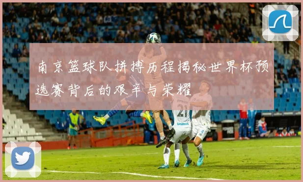 南京篮球队拼搏历程揭秘世界杯预选赛背后的艰辛与荣耀
