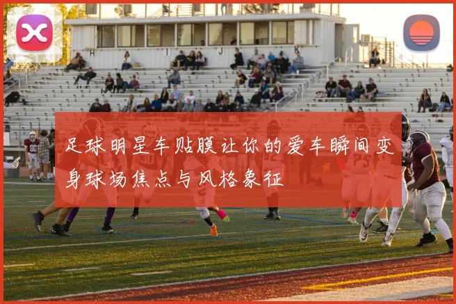 足球明星车贴膜让你的爱车瞬间变身球场焦点与风格象征