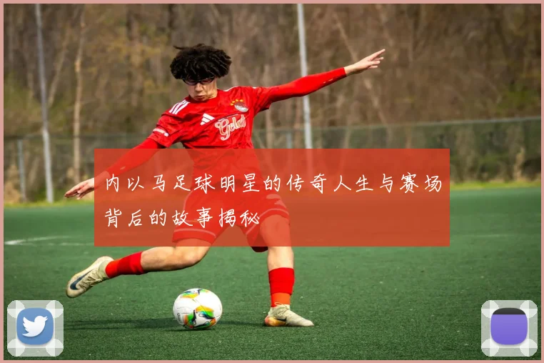 内以马足球明星的传奇人生与赛场背后的故事揭秘