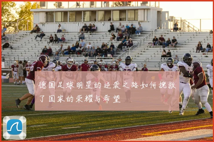 德国足球明星的逆袭之路如何挽救了国家的荣耀与希望