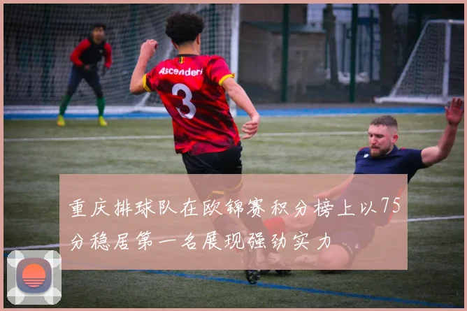 重庆排球队在欧锦赛积分榜上以75分稳居第一名展现强劲实力