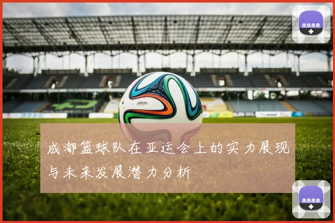 成都篮球队在亚运会上的实力展现与未来发展潜力分析