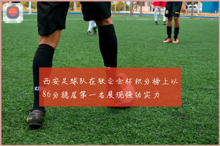 西安足球队在联合会杯积分榜上以86分稳居第一名展现强劲实力