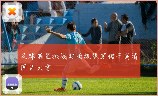 足球明星挑战时尚极限穿裙子高清图片大赏