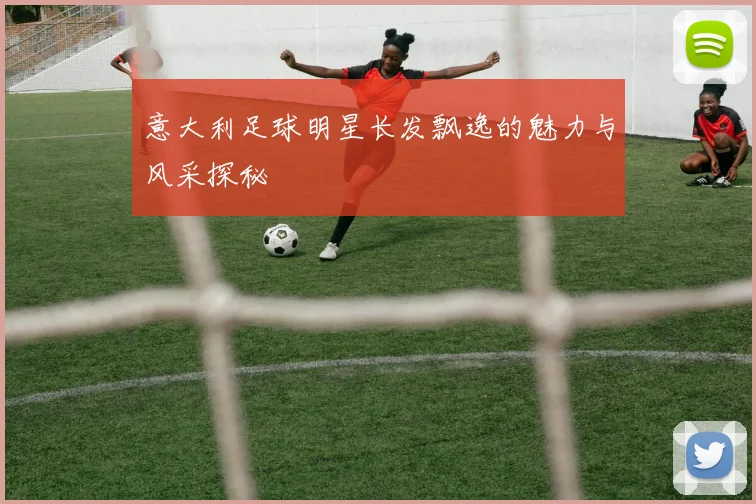 意大利足球明星长发飘逸的魅力与风采探秘