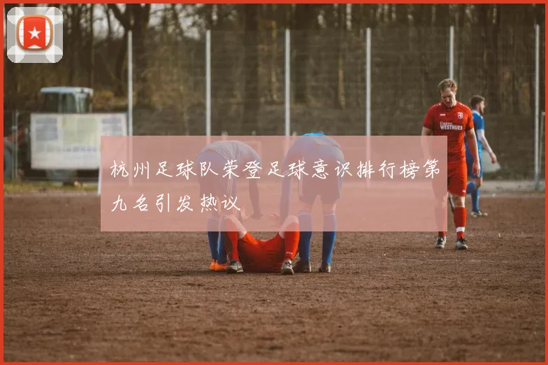 杭州足球队荣登足球意识排行榜第九名引发热议