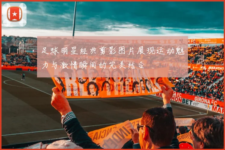 足球明星经典剪影图片展现运动魅力与激情瞬间的完美结合