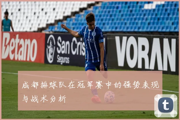 成都排球队在冠军赛中的强势表现与战术分析