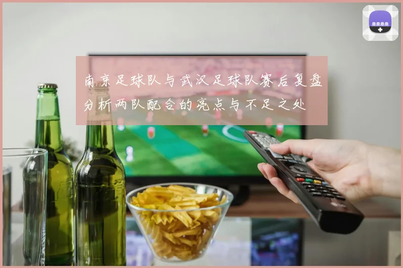 南京足球队与武汉足球队赛后复盘分析两队配合的亮点与不足之处