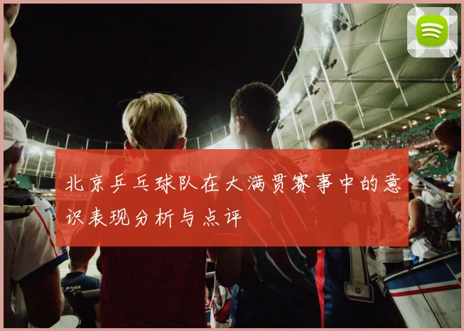 北京乒乓球队在大满贯赛事中的意识表现分析与点评