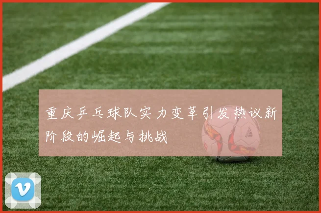 重庆乒乓球队实力变革引发热议新阶段的崛起与挑战