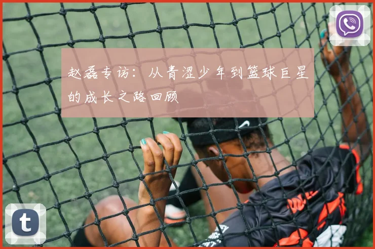 赵磊专访：从青涩少年到篮球巨星的成长之路回顾